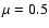 $\mu = 0.5$