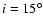 $i = 15^\circ$