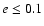 $e \leq 0.1$