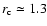 $r_{\rm c}\simeq1.3$