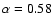 $\alpha=0.58$
