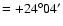 $=+24^{\circ}04'$