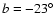 $b=-23^{\circ}$