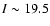 $I\sim19.5$