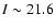 $I\sim21.6$