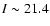 $I\sim21.4$