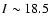 $I\sim18.5$