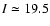 $I \simeq 19.5$