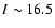 $I\sim16.5$