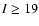 $I\ge19$