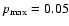 $p_{\rm max} = 0.05$