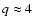 $q \approx 4$