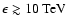 $\epsilon\gtrsim10~{\rm TeV}$