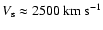 $V_{{\rm s}} \approx 2500~{\rm km~s^{-1}}$