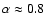 $\alpha \approx 0.8$