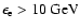$\epsilon_{{\rm e}} > 10~{\rm GeV}$