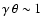 $\gamma\, \theta\sim 1$