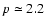 $p\simeq 2.2$