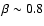 $\beta\sim 0.8$