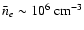 $\bar n_{e}\sim
10^6~ \rm cm^{-3}$