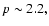 $p\sim 2.2,$