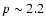 $p\sim 2.2$