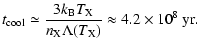 $\displaystyle t_{\rm cool} \simeq {3 k_{\rm B} T_{\rm X} \over n_{\rm X} \Lambda(T_{\rm X})}
\approx 4.2 \times 10^8 ~ {\rm yr}.$