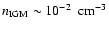 $n_{\rm IGM} \sim 10^{-2} ~ {\rm ~cm}^{-3}$