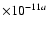 $\times 10^{-11a}$