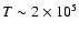 $T\sim 2 \times10^{5}$