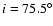 $i=75.5^\circ $