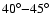 $40^{\circ}{-}45^{\circ}$