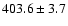 $403.6 \pm 3.7$