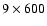 $9 \times 600$