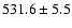 $531.6 \pm 5.5$