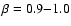 $\beta = 0.9 {-} 1.0$