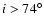 $i >
74^{\circ}$
