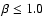 $\beta \leq 1.0$