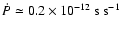 $\dot{P} \simeq 0.2\times 10^{-12} ~ {\rm s} ~ {\rm s}^{-1}$