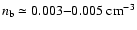 $n_{\rm b} \simeq 0.003{-}0.005 ~ {\rm
cm}^{-3}$