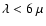 $\lambda < 6\ \mu$