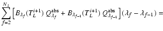 $\displaystyle { \sum\limits_{f=2}^{N_\lambda}
\left[ B_{\lambda_f}(T_L^{i+1})\ ...
...1}}(T_L^{i+1})\ Q_{\lambda_{f-1}}^{\rm abs} \right]
(\lambda_f-\lambda_{f-1})=}$