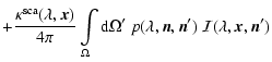 $\displaystyle + \frac{\kappa^{\rm sca}(\lambda,\vec x)}{4\pi}
\int\limits_{\Omega}{\rm d}\Omega'\
p(\lambda,\vec n,\vec n')\
{\cal I}(\lambda,\vec x,\vec n')$
