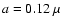 $a=0.12~\mu $