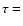 $\tau=$