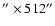 $^{\prime \prime}
\times 512^{\prime \prime}$