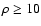 $\rho \ge 10$