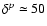 $\delta^p \simeq 50$