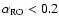 $\alpha _{\rm RO}< 0.2$
