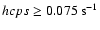 $hcps \ge 0.075 ~{\rm s}^{-1}$